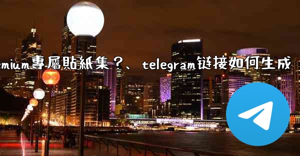 Telegram如何創建並上傳我自己的Premium專屬貼紙集？、telegram链接如何生成