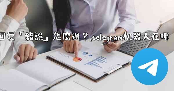 Telegram機器人沒有反應或回复「錯誤」怎麼辦？,telegram机器人在哪