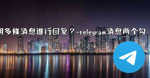 Telegram如何引用多條消息進行回复？-telegram消息两个勾