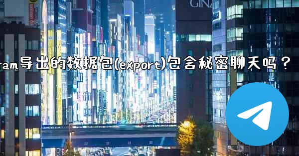 Telegram導出的數據包（Export）包含秘密聊天嗎？-telegram导出的数据包(export)包含秘密聊天吗