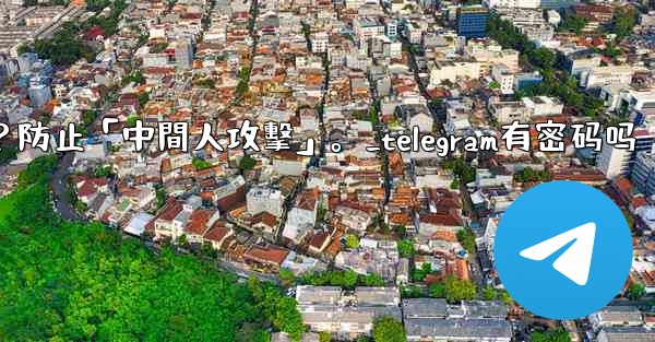 Telegram如何驗證秘密聊方的加密密鑰？防止「中間人攻擊」。_telegram有密码吗