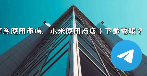<b>如何從第三方應用市場（如華為應用市場、小米應用商店）下載電報？</b>
