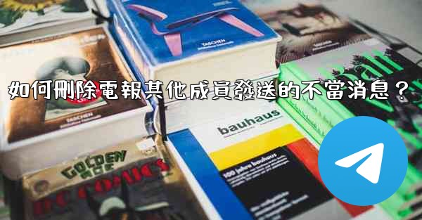 如何刪除電報其他成員發送的不當消息？