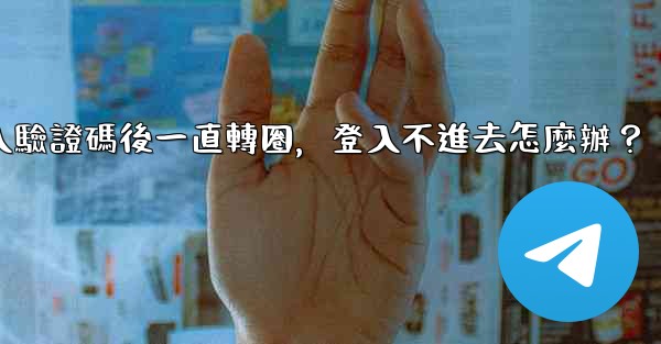 電報輸入驗證碼後一直轉圈，登入不進去怎麼辦？