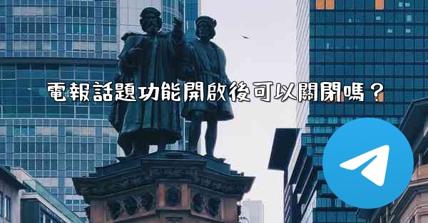 電報話題功能開啟後可以關閉嗎？