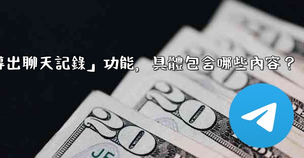 使用電報官方「導出聊天記錄」功能，具體包含哪些內容？