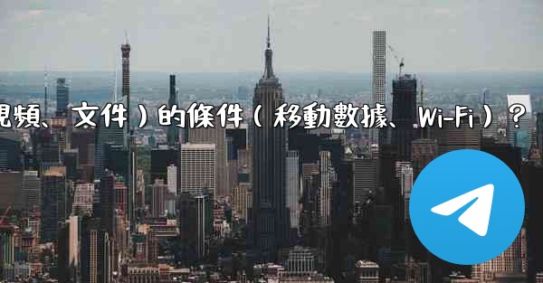 如何設置電報自動下載媒體文件（照片、視頻、文件）的條件（移動數據、Wi-Fi）？