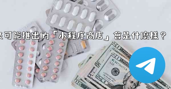 <b>電報未來可能推出的「小程序商店」會是什麼樣？</b>