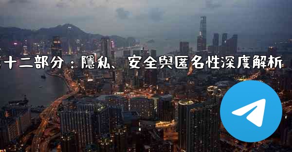 電報-第十二部分：隱私、安全與匿名性深度解析