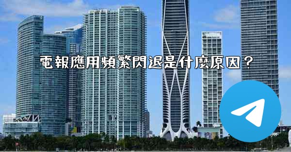 電報應用頻繁閃退是什麼原因？