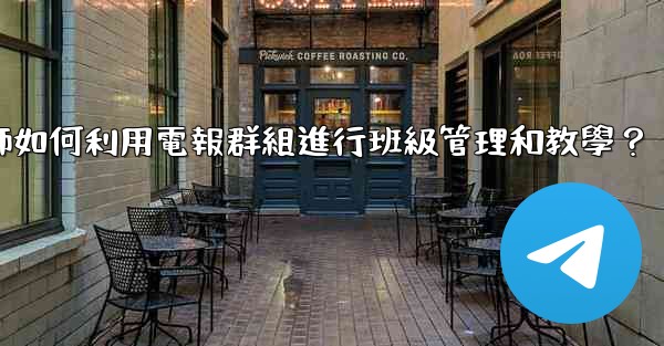 教師如何利用電報群組進行班級管理和教學？