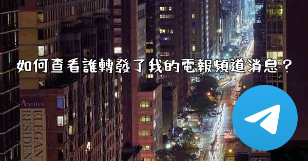 如何查看誰轉發了我的電報頻道消息？