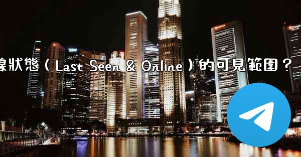 電報如何設置在線狀態（Last Seen & Online）的可見範圍？