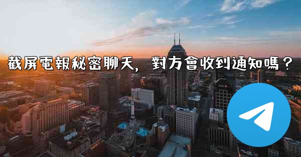 <b>截屏電報秘密聊天，對方會收到通知嗎？</b>