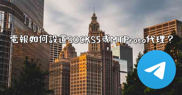 電報如何設置SOCKS5或MTProto代理？
