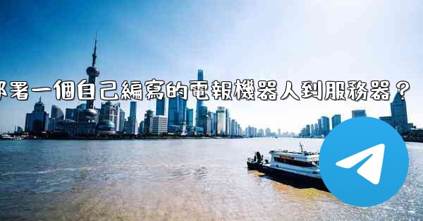 如何部署一個自己編寫的電報機器人到服務器？