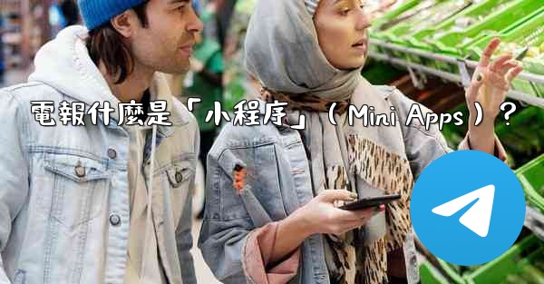 電報什麼是「小程序」（Mini Apps）？