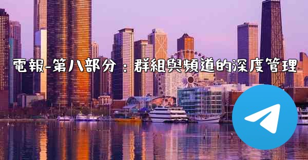 電報-第八部分：群組與頻道的深度管理