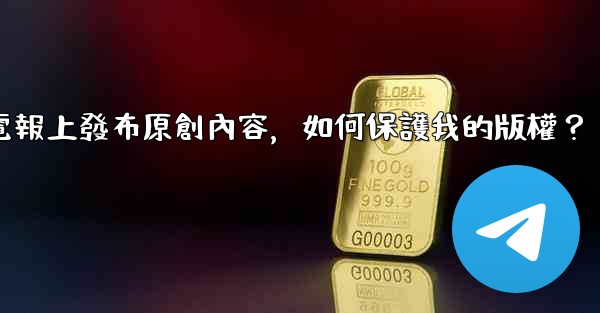 在電報上發布原創內容，如何保護我的版權？