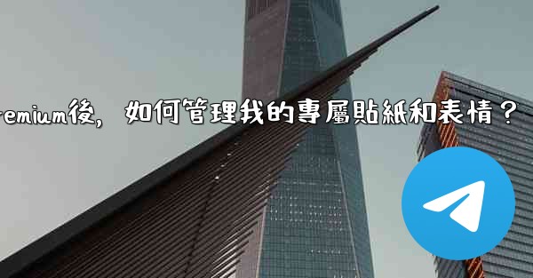 電報訂閱Premium後，如何管理我的專屬貼紙和表情？