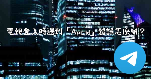 電報登入時遇到「Api_id」錯誤怎麼辦？