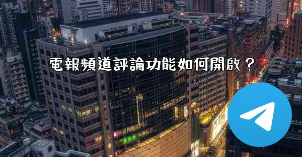 <b>電報頻道評論功能如何開啟？</b>