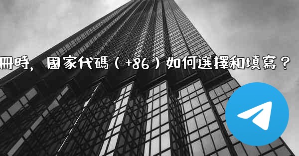 電報註冊時，國家代碼（+86）如何選擇和填寫？