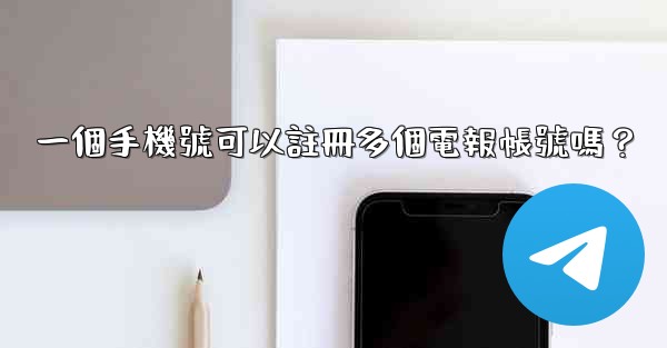 一個手機號可以註冊多個電報帳號嗎？