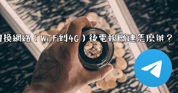 切換網絡（Wi-Fi到4G）後電報斷連怎麼辦？