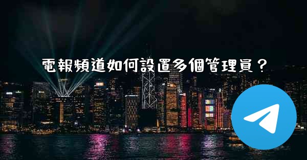 電報頻道如何設置多個管理員？