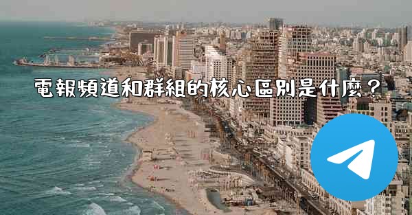 電報頻道和群組的核心區別是什麼？