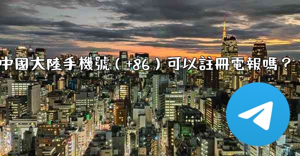 中國大陸手機號（+86）可以註冊電報嗎？