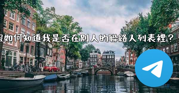 電報如何知道我是否在別人的聯絡人列表裡？