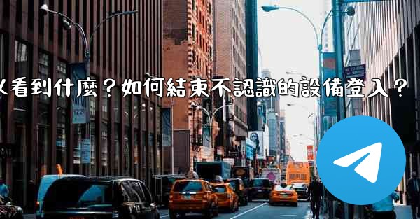 電報在「活動會話」中可以看到什麼？如何結束不認識的設備登入？
