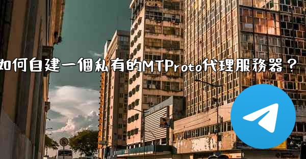 電報如何自建一個私有的MTProto代理服務器？