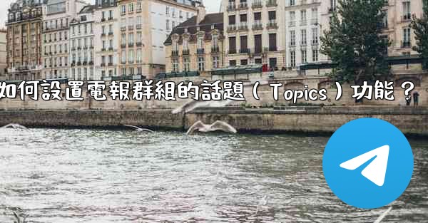 如何設置電報群組的話題（Topics）功能？