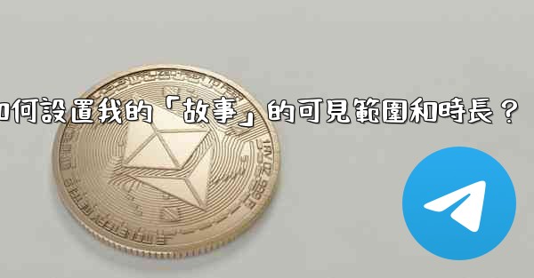 電報如何設置我的「故事」的可見範圍和時長？