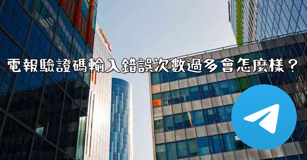 電報驗證碼輸入錯誤次數過多會怎麼樣？