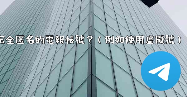 如何創建一個完全匿名的電報帳號？（例如使用虛擬號）