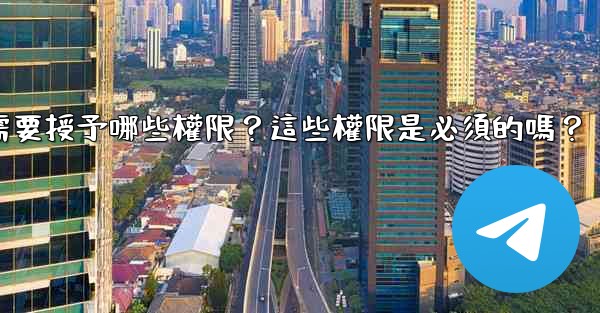 <b>電報安裝過程中需要授予哪些權限？這些權限是必須的嗎？</b>