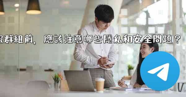 加入一個陌生電報群組前，應該注意哪些隱私和安全問題？