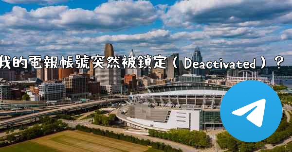 為什麼我的電報帳號突然被鎖定（Deactivated）？