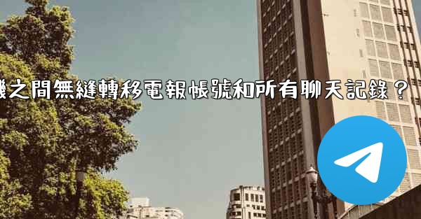 如何在兩台手機之間無縫轉移電報帳號和所有聊天記錄？