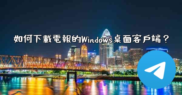 <b>如何下載電報的Windows桌面客戶端？</b>