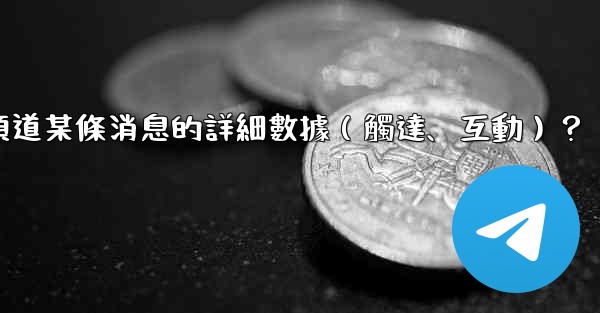 如何查看電報頻道某條消息的詳細數據（觸達、互動）？