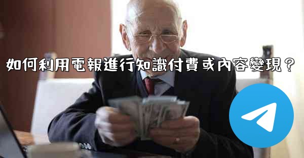 如何利用電報進行知識付費或內容變現？