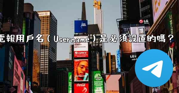 電報用戶名（Username）是必須設置的嗎？
