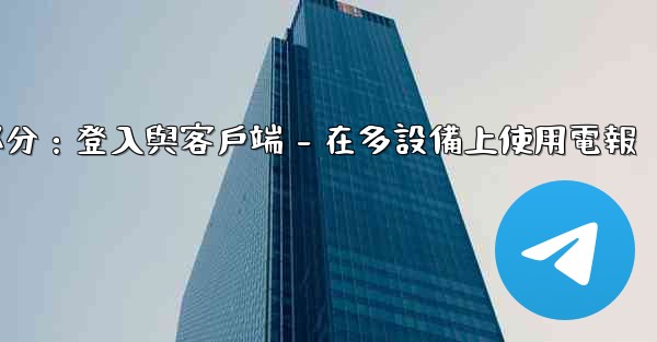 電報第三部分：登入與客戶端 - 在多設備上使用電報
