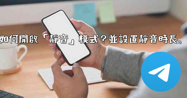 電報如何開啟「靜音」模式？並設置靜音時長。