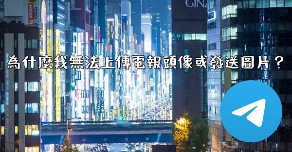 為什麼我無法上傳電報頭像或發送圖片？